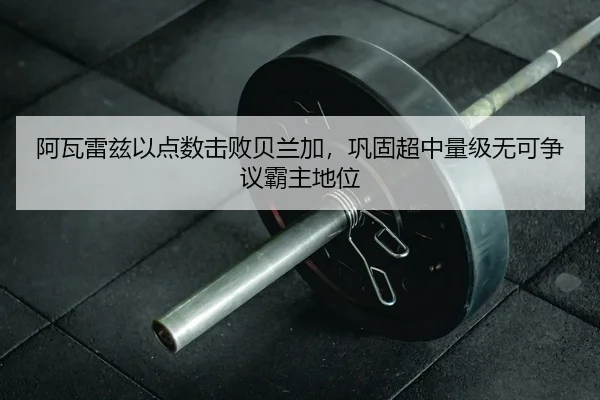 阿瓦雷兹以点数击败贝兰加，巩固超中量级无可争议霸主地位